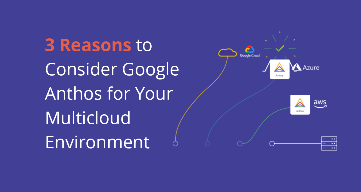 3 Reasons to Consider Google Anthos for Your Multicloud Environment