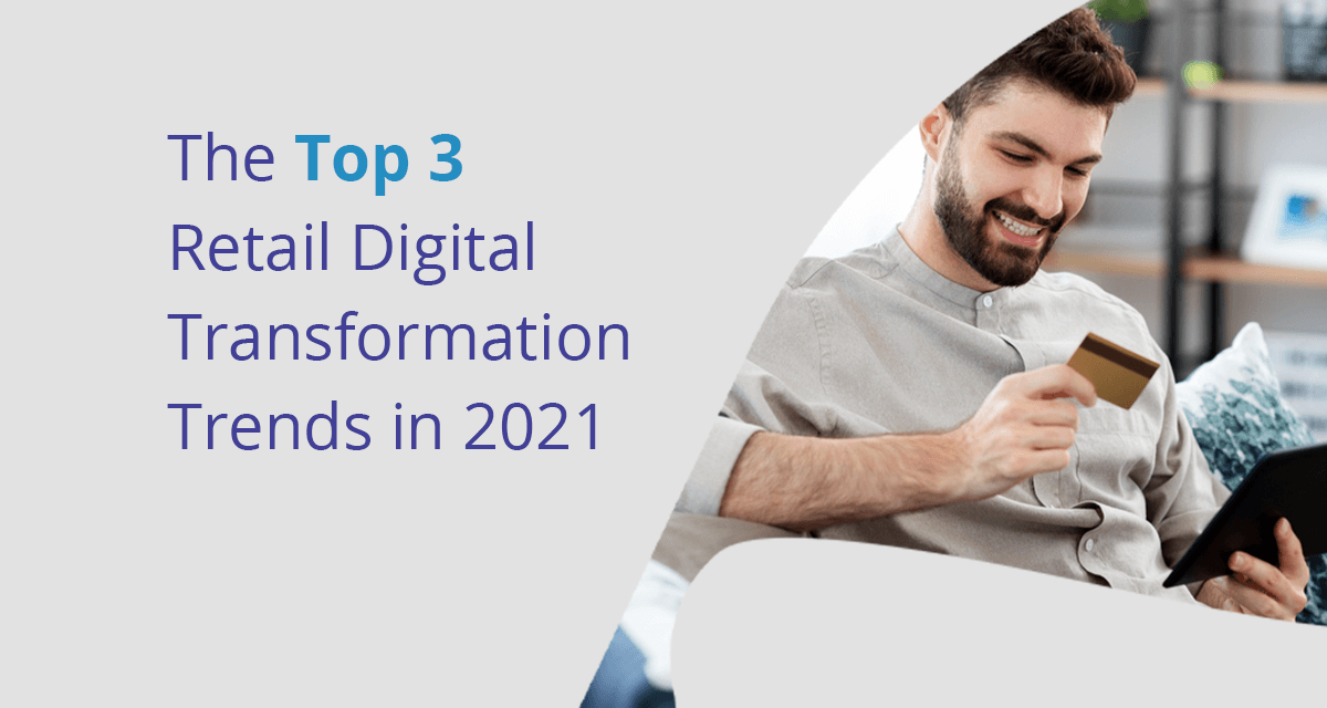 The Top 3 Retail Digital Transformation Trends in 2021